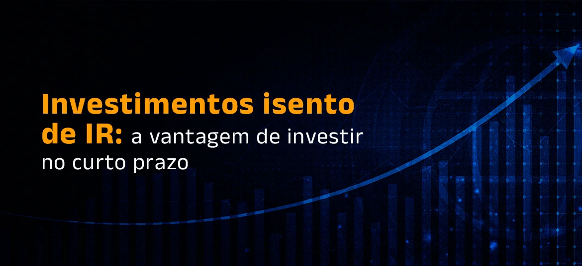  Investimentos isento de IR: A vantagem de investir no curto prazo